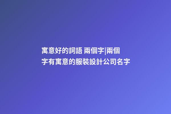 寓意好的詞語 兩個字|兩個字有寓意的服裝設計公司名字-第1張-公司起名-玄機派